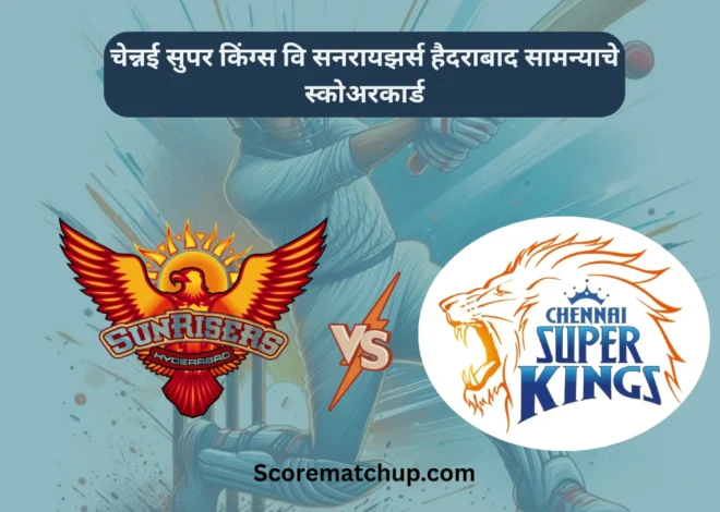 चेन्नई सुपर किंग्स वि सनरायझर्स हैदराबाद सामन्याचे स्कोअरकार्ड – थ्रिलिंग मुकाबला